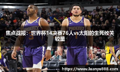 焦点战报：世界杯14决赛76人vs太阳的生死攸关较量