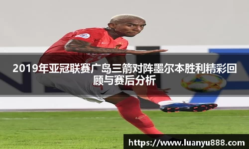 2019年亚冠联赛广岛三箭对阵墨尔本胜利精彩回顾与赛后分析