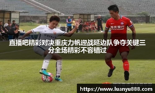 直播吧精彩对决重庆力帆迎战延边队争夺关键三分全场精彩不容错过
